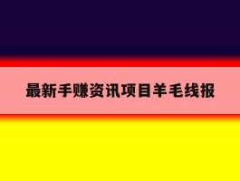 最新手赚资讯项目羊毛线报的简单介绍