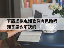 下载虚拟电话软件有风险吗知乎怎么解决的的简单介绍