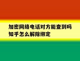 加密网络电话对方能查到吗知乎怎么解除绑定