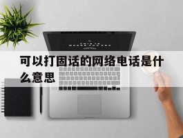 可以打固话的网络电话是什么意思