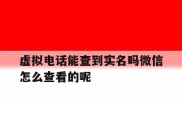 虚拟电话能查到实名吗微信怎么查看的呢的简单介绍
