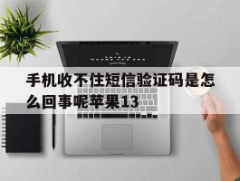 关于手机收不住短信验证码是怎么回事呢苹果13的信息