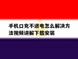 关于手机口充不进电怎么解决方法视频讲解下载安装的信息