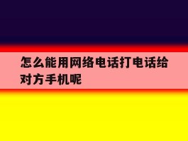怎么能用网络电话打电话给对方手机呢的简单介绍