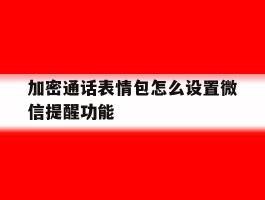 加密通话表情包怎么设置微信提醒功能