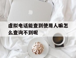 关于虚拟电话能查到使用人嘛怎么查询不到呢的信息