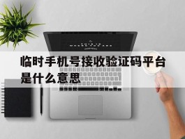 临时手机号接收验证码平台是什么意思