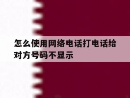 怎么使用网络电话打电话给对方号码不显示