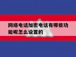 关于网络电话加密电话有哪些功能呢怎么设置的的信息