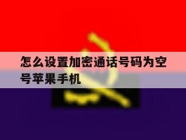 包含怎么设置加密通话号码为空号苹果手机的词条