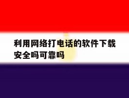 关于利用网络打电话的软件下载安全吗可靠吗的信息