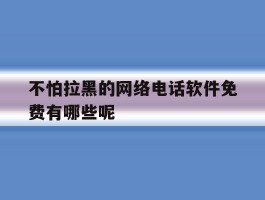包含不怕拉黑的网络电话软件免费有哪些呢的词条