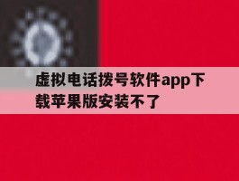 虚拟电话拨号软件app下载苹果版安装不了
