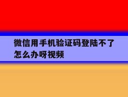 微信用手机验证码登陆不了怎么办呀视频
