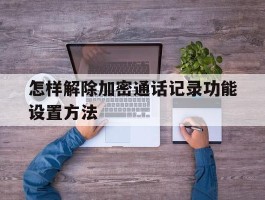 怎样解除加密通话记录功能设置方法