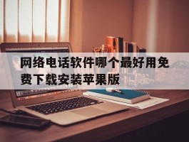 网络电话软件哪个最好用免费下载安装苹果版的简单介绍