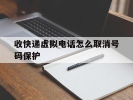 收快递虚拟电话怎么取消号码保护