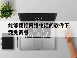 关于能够拨打网络电话的软件下载免费版的信息