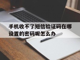 手机收不了短信验证码在哪设置的密码呢怎么办的简单介绍