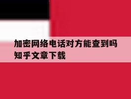 加密网络电话对方能查到吗知乎文章下载的简单介绍