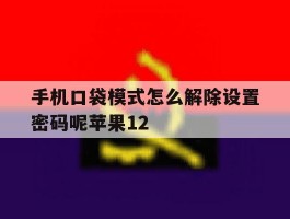 手机口袋模式怎么解除设置密码呢苹果12的简单介绍
