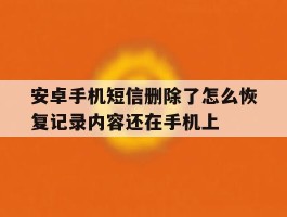 关于安卓手机短信删除了怎么恢复记录内容还在手机上的信息