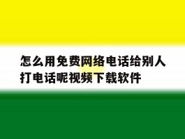 关于怎么用免费网络电话给别人打电话呢视频下载软件的信息