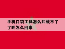 手机口袋工具怎么卸载不了了呢怎么回事