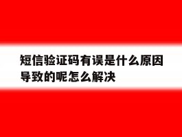 短信验证码有误是什么原因导致的呢怎么解决的简单介绍