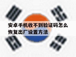 关于安卓手机收不到验证码怎么恢复出厂设置方法的信息