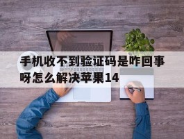 手机收不到验证码是咋回事呀怎么解决苹果14的简单介绍