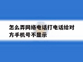 怎么弄网络电话打电话给对方手机号不显示
