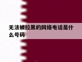 无法被拉黑的网络电话是什么号码的简单介绍