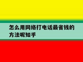 包含怎么用网络打电话最省钱的方法呢知乎的词条