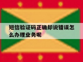 包含短信验证码正确却说错误怎么办理业务呢的词条