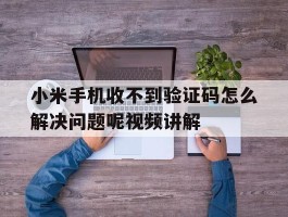 小米手机收不到验证码怎么解决问题呢视频讲解的简单介绍