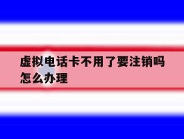 虚拟电话卡不用了要注销吗怎么办理