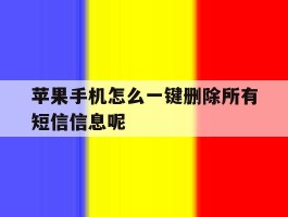包含苹果手机怎么一键删除所有短信信息呢的词条
