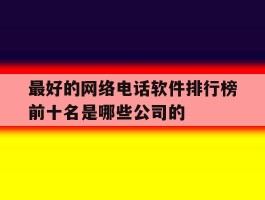 关于最好的网络电话软件排行榜前十名是哪些公司的的信息