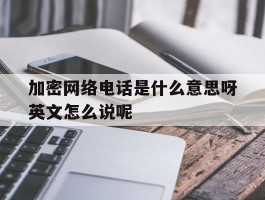 关于加密网络电话是什么意思呀英文怎么说呢的信息