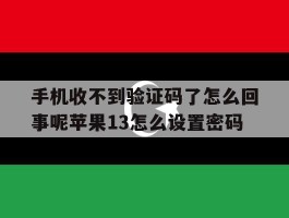 关于手机收不到验证码了怎么回事呢苹果13怎么设置密码的信息