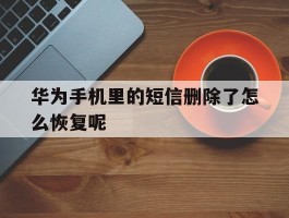 华为手机里的短信删除了怎么恢复呢