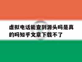 虚拟电话能查到源头吗是真的吗知乎文章下载不了的简单介绍