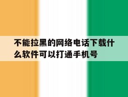 包含不能拉黑的网络电话下载什么软件可以打通手机号的词条