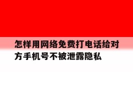 怎样用网络免费打电话给对方手机号不被泄露隐私的简单介绍