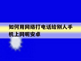 如何用网络打电话给别人手机上网呢安卓的简单介绍