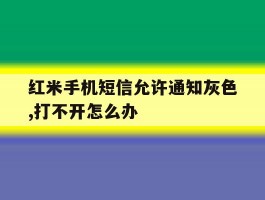 红米手机短信允许通知灰色,打不开怎么办的简单介绍