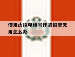 使用虚拟电话号诈骗报警无用怎么办