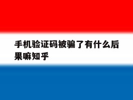 手机验证码被骗了有什么后果嘛知乎
