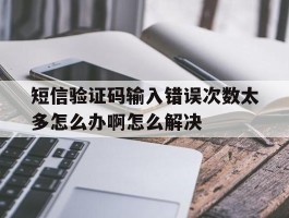 包含短信验证码输入错误次数太多怎么办啊怎么解决的词条